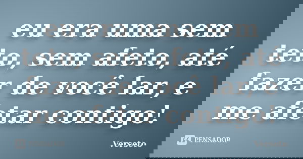 eu era uma sem teto, sem afeto, até fazer de você lar, e me afetar contigo!... Frase de Verseto.