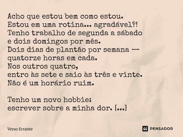 Acho que estou bem como estou. Estou em uma rotina... agradável?! Tenho trabalho de segunda a sábado e dois domingos por mês. Dois dias de plantão por semana —... Frase de Verso Errante.