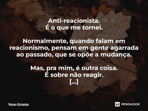 Anti-reacionista. É o que me tornei. Normalmente, quando falam em reacionismo, pensam em gente agarrada ao passado, que se opõe a mudança. Mas, pra mim, é outr... Frase de Verso Errante.