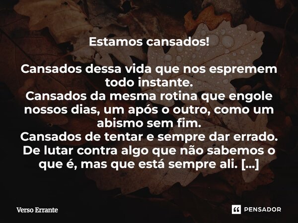Estamos cansados! Cansados dessa vida que nos espremem todo instante. Cansados da mesma rotina que engole nossos dias, um após o outro, como um abismo sem fim.... Frase de Verso Errante.