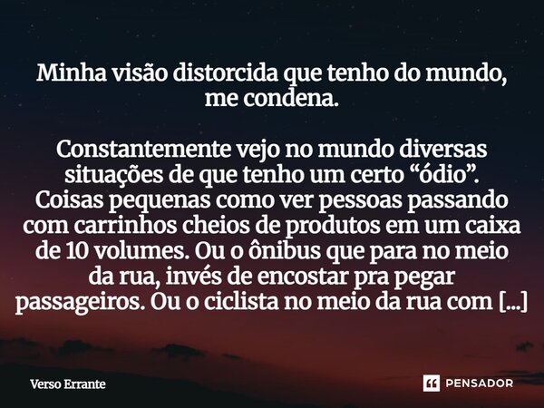 Minha visão distorcida que tenho do mundo, me condena. Constantemente vejo no mundo diversas situações de que tenho um certo “ódio”. Coisas pequenas como ver p... Frase de Verso Errante.