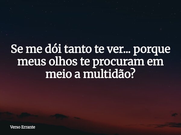 Se me dói tanto te ver... porque meus olhos te procuram em meio a multidão?... Frase de Verso Errante.