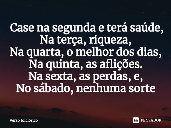 ⁠ Case na segunda e terá saúde,
Na terça, riqueza,
Na quarta, o melhor dos dias,
Na quinta, as aflições.
Na sexta, as perdas, e,
No sábado, nenhuma sorte... Frase de Verso folclórico.