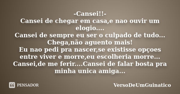 -Cansei!!- Cansei de chegar em casa,e nao ouvir um elogio.... Cansei de sempre eu ser o culpado de tudo... Chega,não aguento mais! Eu nao pedi pra nascer,se exi... Frase de VersoDeUmGuinatico.