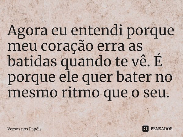 ⁠Agora eu entendi porque meu coração erra as batidas quando te vê. É porque ele quer bater no mesmo ritmo que o seu.... Frase de Versos nos Papéis.