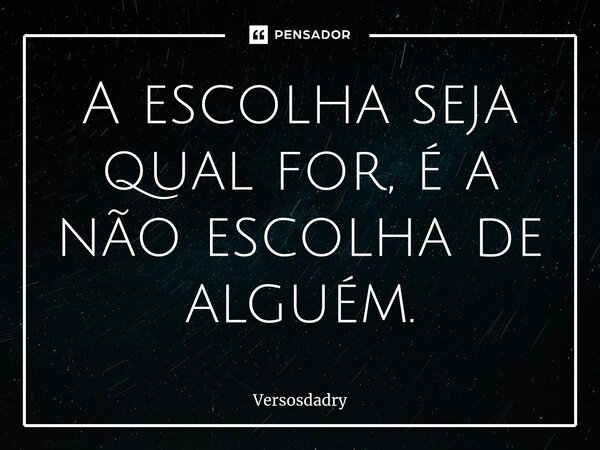 ⁠A escolha seja qual for, é a não escolha de alguém.... Frase de Versosdadry.
