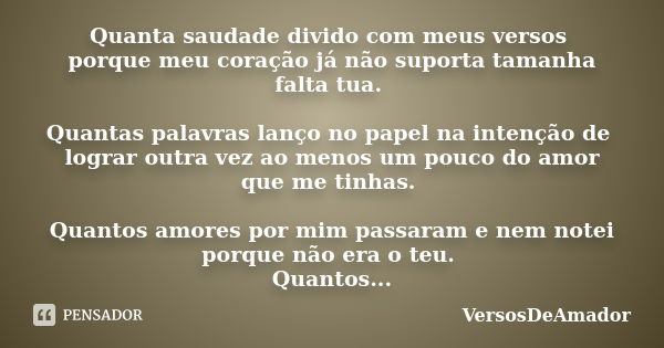 Quanta saudade divido com meus versos porque meu coração já não suporta tamanha falta tua. Quantas palavras lanço no papel na intenção de lograr outra vez ao me... Frase de VersosDeAmador.