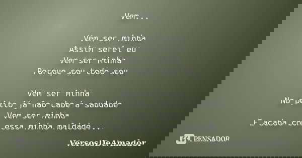 Vem... Vem ser minha Assim serei eu Vem ser minha Porque sou todo seu Vem ser minha No peito já não cabe à saudade Vem ser minha E acaba com essa minha maldade.... Frase de VersosDeAmador.