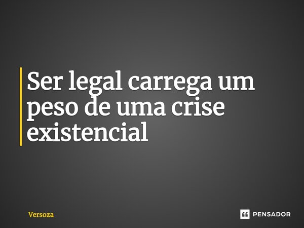 ⁠Ser legal carrega um peso de uma crise existencial... Frase de Versoza.