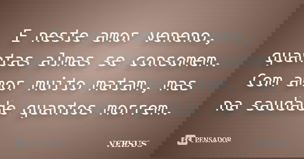 E neste amor veneno, quantas almas se consomem. Com amor muito matam, mas na saudade quantos morrem.... Frase de VERSUS.