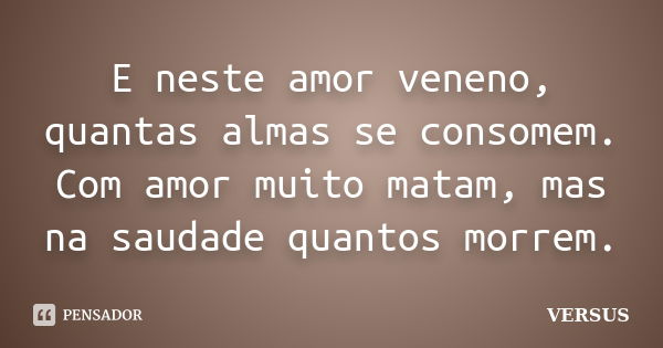 E neste amor veneno, quantas almas se consomem. Com amor muito matam, mas na saudade quantos morrem.... Frase de VERSUS.