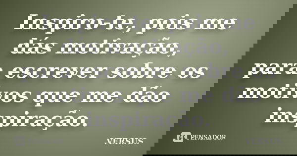Inspiro-te, pois me dás motivação, para escrever sobre os motivos que me dão inspiração.... Frase de VERSUS.