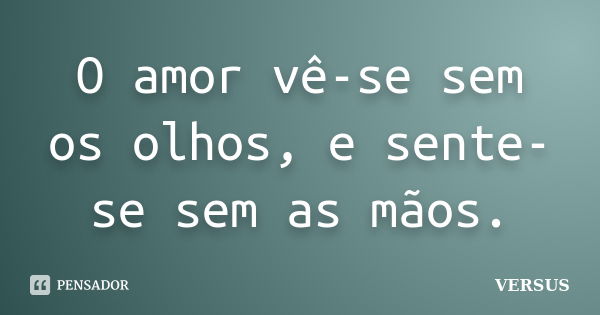 O amor vê-se sem os olhos, e sente-se sem as mãos.... Frase de VERSUS.