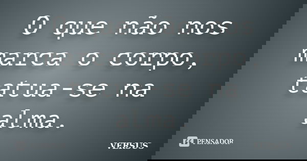 O que não nos marca o corpo, tatua-se na alma.... Frase de VERSUS.
