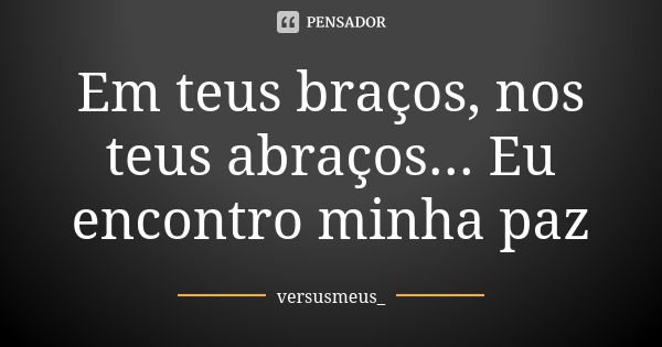 Em teus braços, nos teus abraços... Eu encontro minha paz... Frase de versusmeus_.