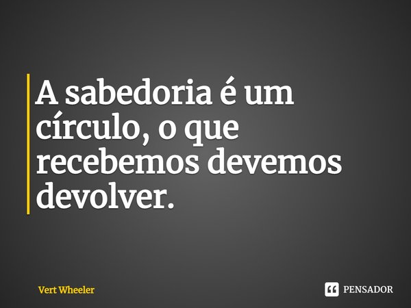 ⁠A sabedoria é um círculo, o que recebemos devemos devolver.... Frase de Vert Wheeler.