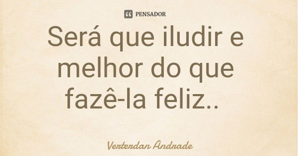 Será que iludir e melhor do que fazê-la feliz..... Frase de Verterdan Andrade.