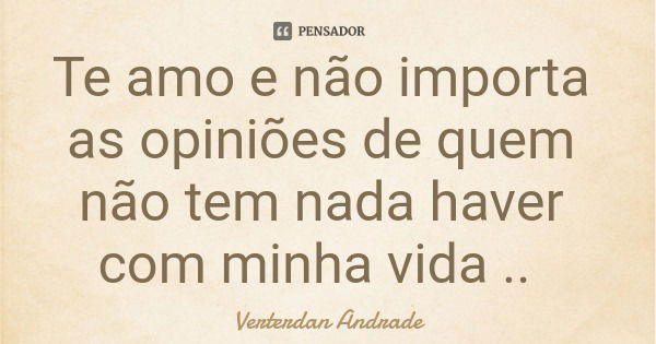 Te amo e não importa as opiniões de quem não tem nada haver com minha vida ..... Frase de Verterdan Andrade.