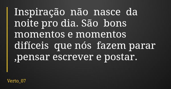 Inspiração não nasce da noite pro dia. São bons momentos e momentos difíceis que nós fazem parar ,pensar escrever e postar.... Frase de Verto_07.