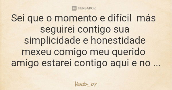 Sei que o momento e difícil más seguirei contigo sua simplicidade e honestidade mexeu comigo meu querido amigo estarei contigo aqui e no infinito.... Frase de Verto_07.