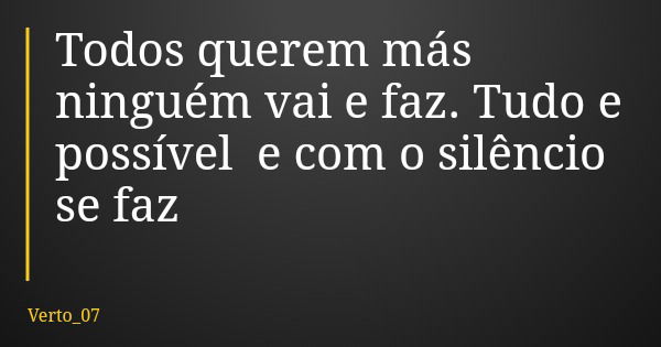 Todos querem más ninguém vai e faz. Tudo e possível e com o silêncio se faz... Frase de Verto_07.