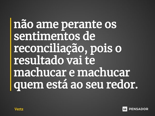 ⁠não ame perante os sentimentos de reconciliação, pois o resultado vai te machucar e machucar quem está ao seu redor.... Frase de Vertz.