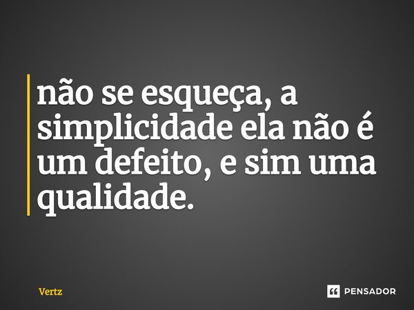 não se esqueça, a simplicidade ela não é um defeito, e sim uma qualidade.... Frase de Vertz.