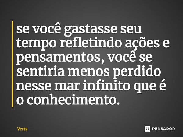 ⁠se você gastasse seu tempo refletindo ações e pensamentos, você se sentiria menos perdido nesse mar infinito que é o conhecimento.... Frase de Vertz.