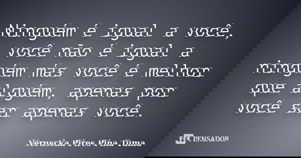 Ninguém é igual a você, você não é igual a ninguém más você é melhor que alguém, apenas por você ser apenas você.... Frase de Veruscka Pires Pina Tuma.