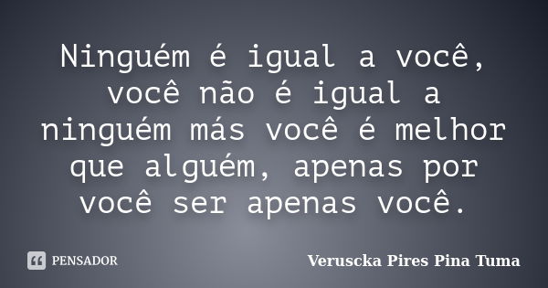 Ninguém é igual a você, você não é igual a ninguém más você é melhor que alguém, apenas por você ser apenas você.... Frase de Veruscka Pires Pina Tuma.