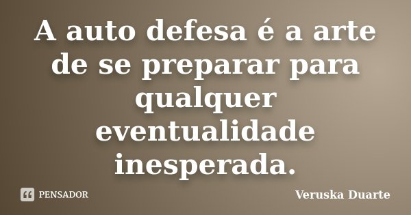 A auto defesa é a arte de se preparar para qualquer eventualidade inesperada.... Frase de Veruska Duarte.