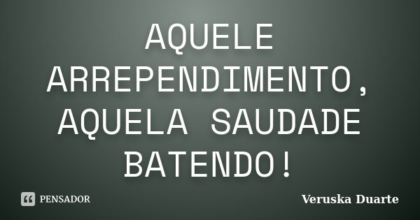AQUELE ARREPENDIMENTO, AQUELA SAUDADE BATENDO!... Frase de Veruska Duarte.