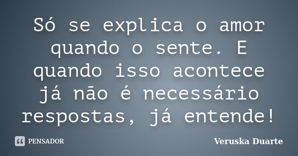 Só se explica o amor quando o sente. E quando isso acontece já não é necessário respostas, já entende!... Frase de Veruska Duarte.