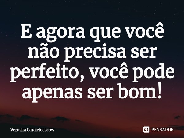 ⁠E agora que você não precisa ser perfeito, você pode apenas ser bom!... Frase de Veruska Carajeleascow.