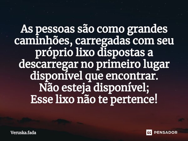 ⁠As pessoas são como grandes caminhões, carregadas com seu próprio lixo dispostas a descarregar no primeiro lugar disponível que encontrar. Não esteja disponíve... Frase de Veruska.Fada.