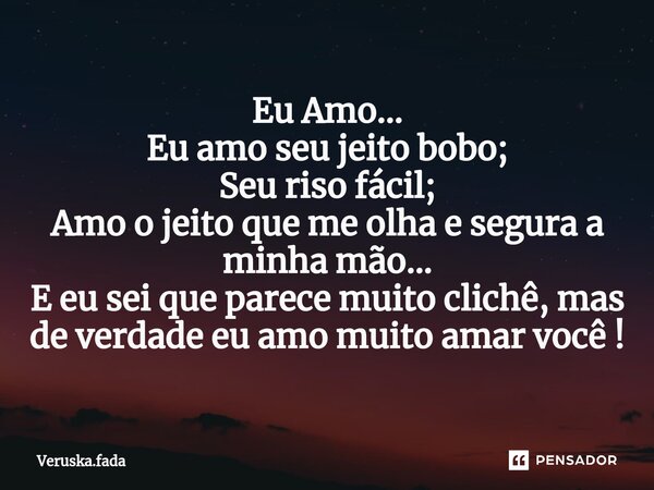 ⁠Eu Amo... Eu amo seu jeito bobo; Seu riso fácil; Amo o jeito que me olha e segura a minha mão... E eu sei que parece muito clichê, mas de verdade eu amo muito ... Frase de Veruska.Fada.