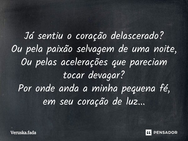 ⁠Já sentiu o coração delascerado? Ou pela paixão selvagem de uma noite, Ou pelas acelerações que pareciam tocar devagar? Por onde anda a minha pequena fé, em se... Frase de Veruska.Fada.