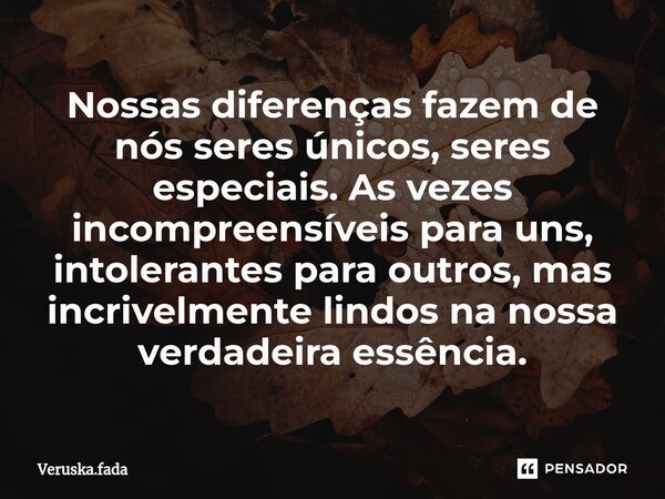 Nossas diferenças fazem de nós seres únicos, seres especiais. As vezes incompreensíveis para uns, intolerantes para outros, mas incrivelmente lindos na nossa ve... Frase de Veruska.Fada.