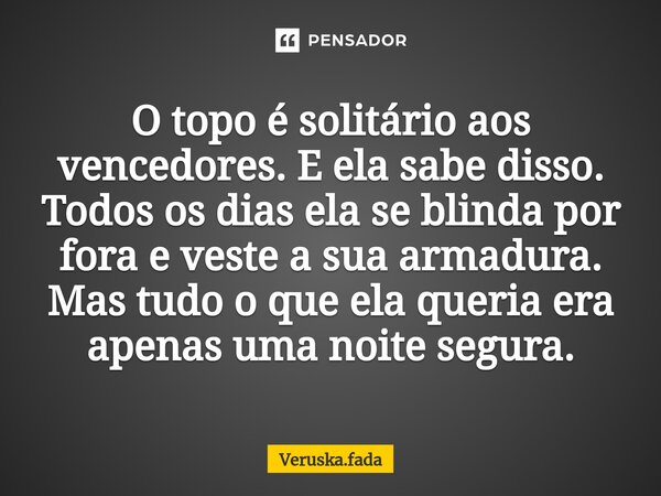 ⁠O topo é solitário aos vencedores. E ela sabe disso. Todos os dias ela se blinda por fora e veste a sua armadura. Mas tudo o que ela queria era apenas uma noit... Frase de Veruska.Fada.