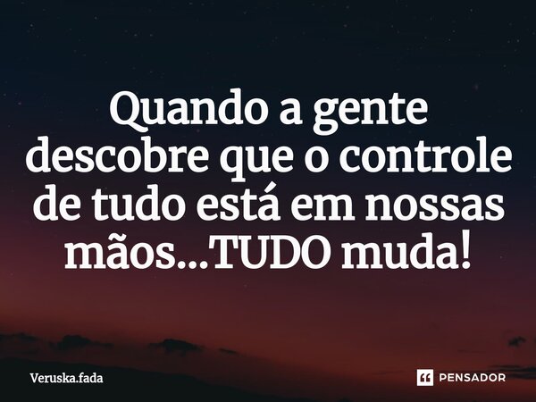 ⁠Quando a gente descobre que o controle de tudo está em nossas mãos...TUDO muda!... Frase de Veruska.Fada.