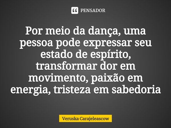 ⁠Por meio da dança, uma pessoa pode expressar seu estado de espírito, transformar dor em movimento, paixão em energia, tristeza em sabedoria... Frase de Veruska Carajeleascow.