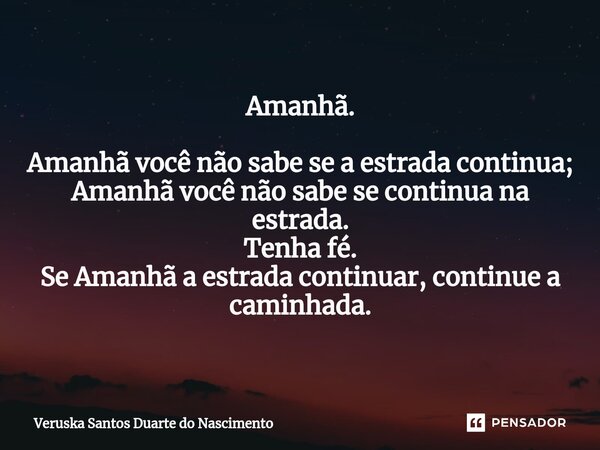 ⁠Amanhã. Amanhã você não sabe se a estrada continua; Amanhã você não sabe se continua na estrada. Tenha fé. Se Amanhã a estrada continuar, continue a caminhada.... Frase de Veruska Santos Duarte do Nascimento.
