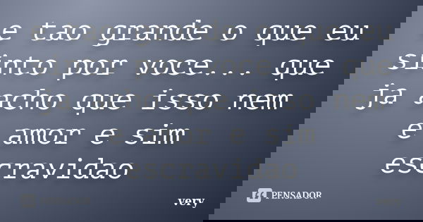 e tao grande o que eu sinto por voce... que ja acho que isso nem e amor e sim escravidao... Frase de very.