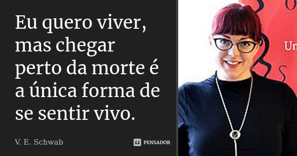 Eu quero viver, mas chegar perto da morte é a única forma de se sentir vivo.... Frase de V. E. Schwab.