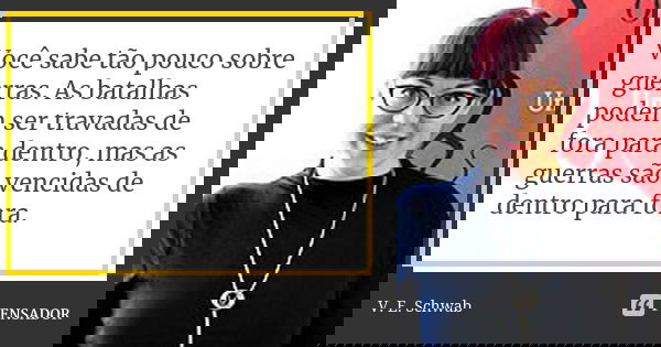 Você sabe tão pouco sobre guerras. As batalhas podem ser travadas de fora para dentro, mas as guerras são vencidas de dentro para fora.... Frase de V. E. Schwab.