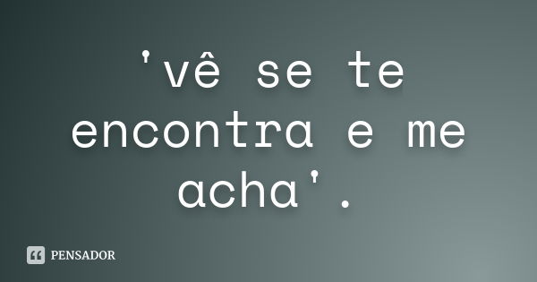 'vê se te encontra e me acha'.