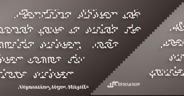 Perfira Viver de Acordo que a vida te permita viver, não viver como tu quieiras viver... Frase de Vespasiano Jorge Muajita.