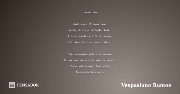 SAMARITANA Piedosa gentil Samaritana: Venho, de longe, trêmulo, bater À vossa humilde e plácida cabana, Pedindo alívio para o meu viver! Sou perseguido pela sed... Frase de Vespasiano Ramos.