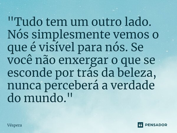 ⁠"Tudo tem um outro lado. Nós simplesmente vemos o que é visível para nós. Se você não enxergar o que se esconde por trás da beleza, nunca perceberá a verd... Frase de Véspera.