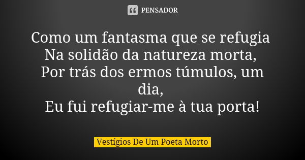 Como um fantasma que se refugia Na solidão da natureza morta, Por trás dos ermos túmulos, um dia, Eu fui refugiar-me à tua porta!... Frase de Vestígios de um Poeta Morto.